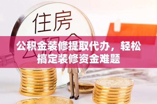 永济公积金装修提取代办，轻松搞定装修资金难题