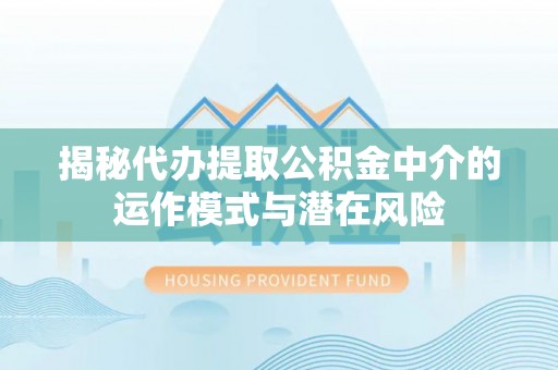专业揭秘代办提取公积金中介的运作模式与潜在风险