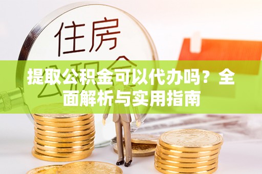 茂县提取公积金可以代办吗？全面解析与实用指南