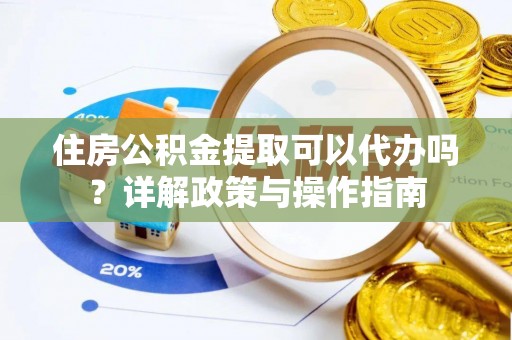 专业住房公积金提取可以代办吗？详解政策与操作指南