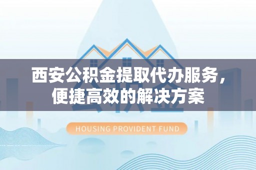 茂县西安公积金提取代办服务，便捷高效的解决方案