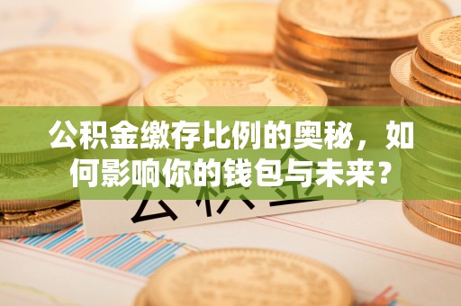 龟山公积金缴存比例的奥秘，如何影响你的钱包与未来？