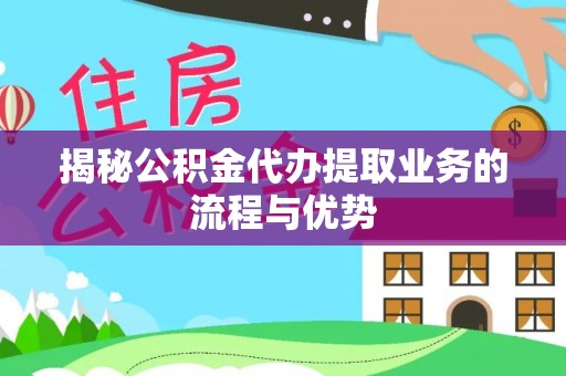 茂县揭秘公积金代办提取业务的流程与优势