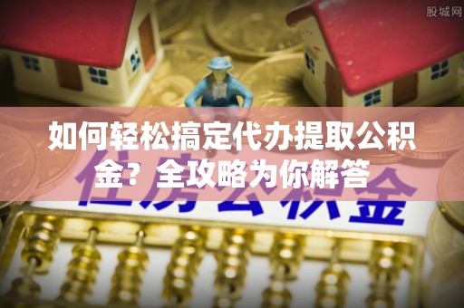 茂县如何轻松搞定代办提取公积金？全攻略为你解答