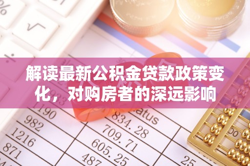 茂县解读最新公积金贷款政策变化，对购房者的深远影响