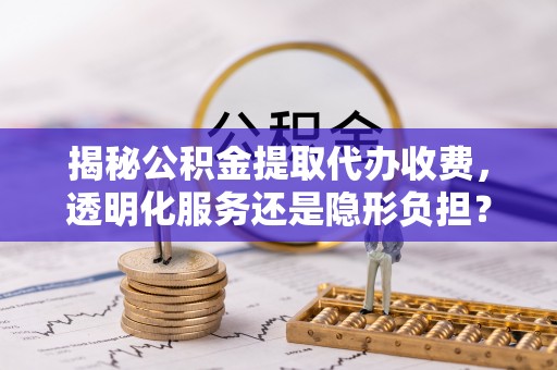 茂县揭秘公积金提取代办收费，透明化服务还是隐形负担？