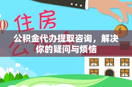 徽州公积金代办提取咨询，解决你的疑问与烦恼