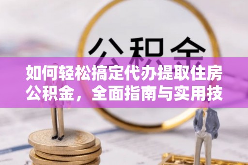 北林如何轻松搞定代办提取住房公积金，全面指南与实用技巧