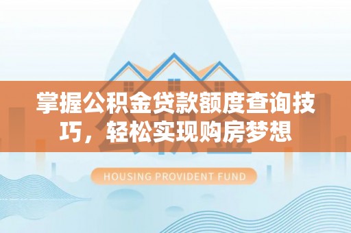 北林掌握公积金贷款额度查询技巧，轻松实现购房梦想