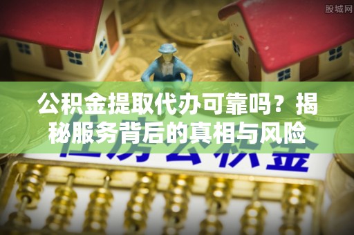尖石公积金提取代办可靠吗？揭秘服务背后的真相与风险