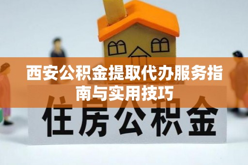 北林西安公积金提取代办服务指南与实用技巧