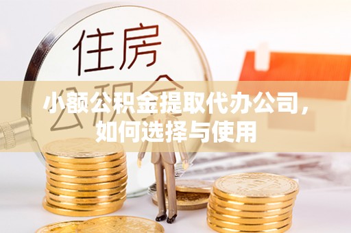方山小额公积金提取代办公司，如何选择与使用