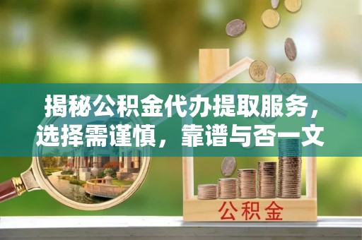 方山揭秘公积金代办提取服务，选择需谨慎，靠谱与否一文详解