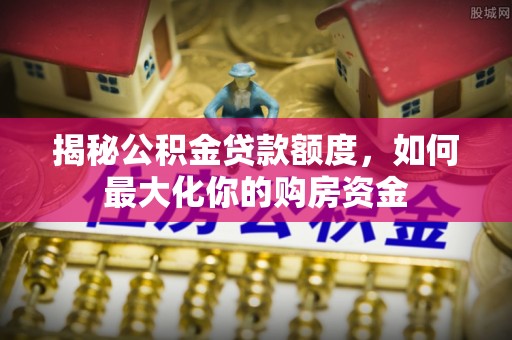 方山揭秘公积金贷款额度，如何最大化你的购房资金