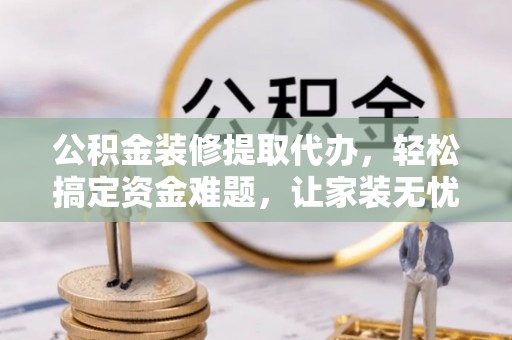 方山公积金装修提取代办，轻松搞定资金难题，让家装无忧