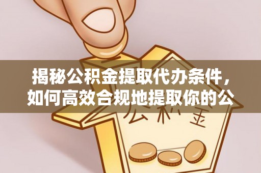 莱城揭秘公积金提取代办条件，如何高效合规地提取你的公积金