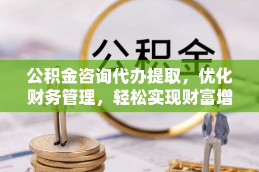 方山公积金咨询代办提取，优化财务管理，轻松实现财富增值