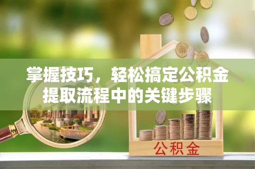 方山掌握技巧，轻松搞定公积金提取流程中的关键步骤