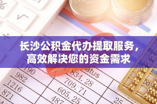 莱城长沙公积金代办提取服务，高效解决您的资金需求