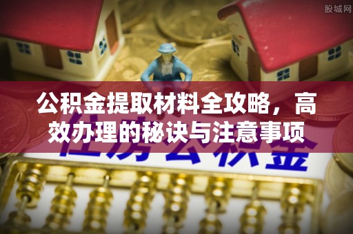 商河公积金提取材料全攻略，高效办理的秘诀与注意事项