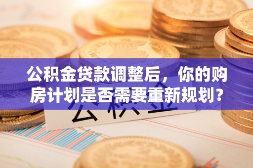 东至公积金贷款调整后，你的购房计划是否需要重新规划？