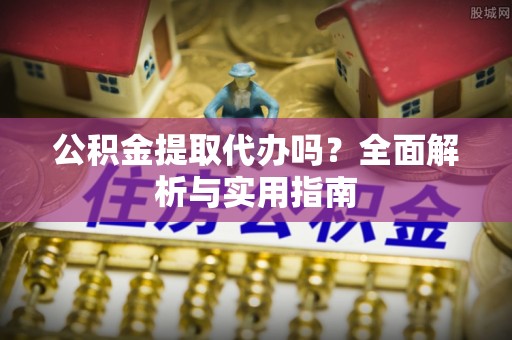 东至公积金提取代办吗？全面解析与实用指南