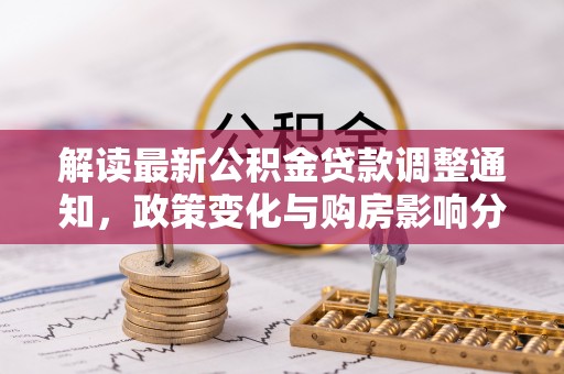 东至解读最新公积金贷款调整通知，政策变化与购房影响分析