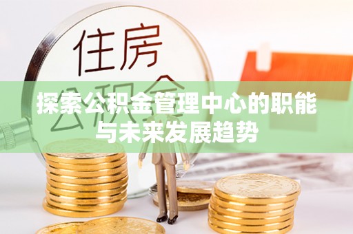 咨询探索公积金管理中心的职能与未来发展趋势
