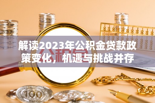 阳朔解读2023年公积金贷款政策变化，机遇与挑战并存