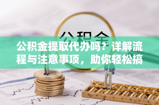 阳朔公积金提取代办吗？详解流程与注意事项，助你轻松搞定！