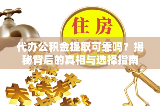 阳朔代办公积金提取可靠吗？揭秘背后的真相与选择指南