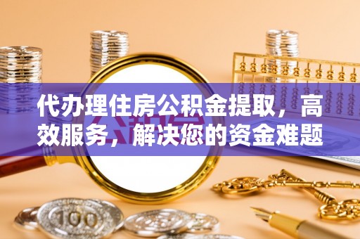 榆中代办理住房公积金提取，高效服务，解决您的资金难题