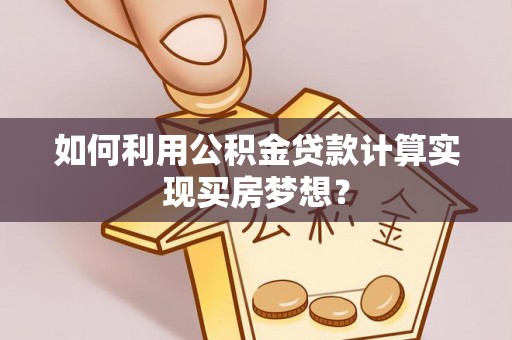 长白如何利用公积金贷款计算实现买房梦想？