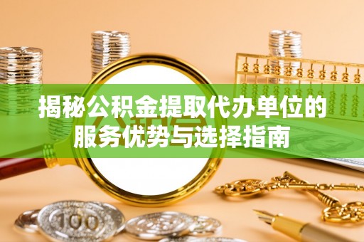 长白揭秘公积金提取代办单位的服务优势与选择指南