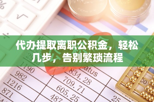 全州代办提取离职公积金，轻松几步，告别繁琐流程