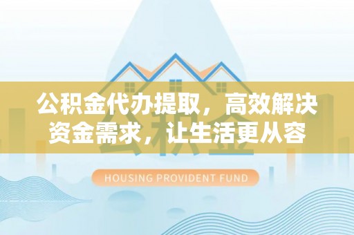 萨尔图公积金代办提取，高效解决资金需求，让生活更从容