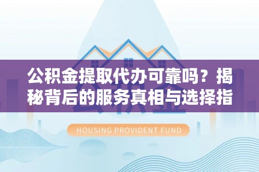 肃州公积金提取代办可靠吗？揭秘背后的服务真相与选择指南