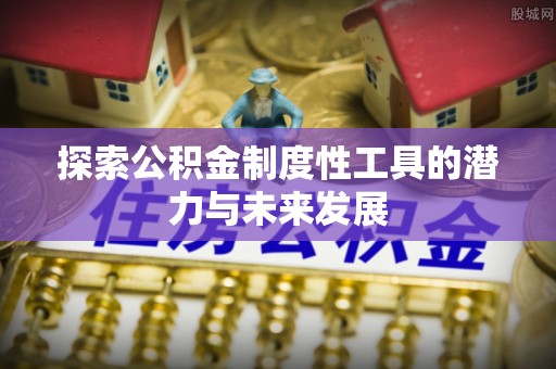 诸城探索公积金制度性工具的潜力与未来发展