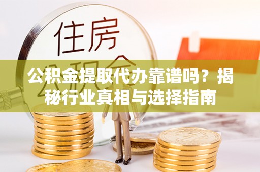 监利公积金提取代办靠谱吗？揭秘行业真相与选择指南