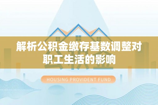 诸城解析公积金缴存基数调整对职工生活的影响