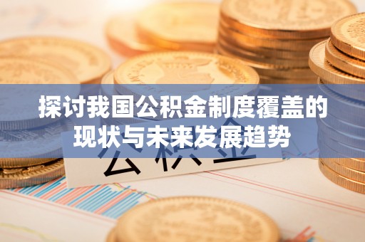 黄陂探讨我国公积金制度覆盖的现状与未来发展趋势