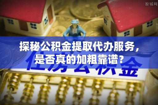前金探秘公积金提取代办服务，是否真的加粗靠谱？