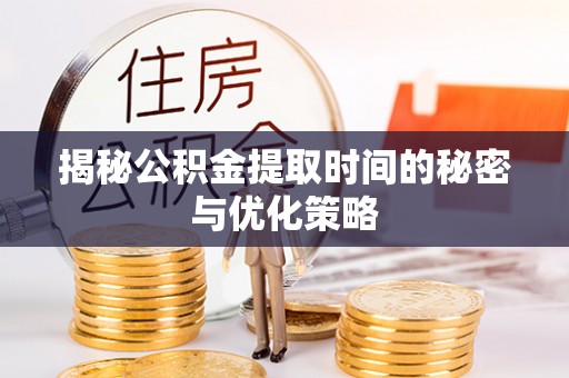 隆尧揭秘公积金提取时间的秘密与优化策略