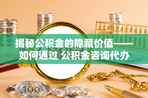 旌德揭秘公积金的隐藏价值——如何通过 公积金咨询代办提取 优化财富管理