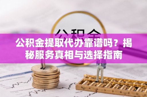 石岐公积金提取代办靠谱吗？揭秘服务真相与选择指南
