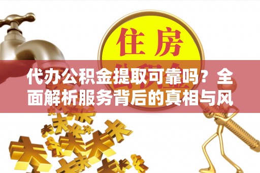 翠屏代办公积金提取可靠吗？全面解析服务背后的真相与风险