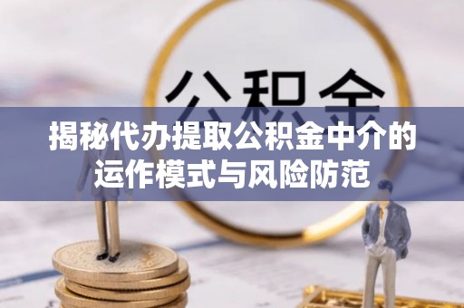 东至揭秘代办提取公积金中介的运作模式与风险防范