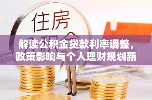 前金解读公积金贷款利率调整，政策影响与个人理财规划新思路