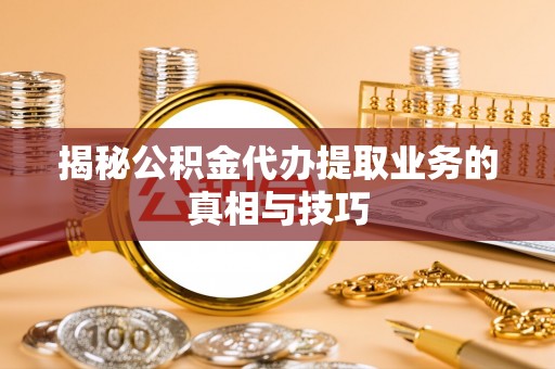 友好揭秘公积金代办提取业务的真相与技巧