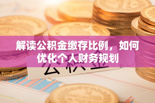 友好解读公积金缴存比例，如何优化个人财务规划